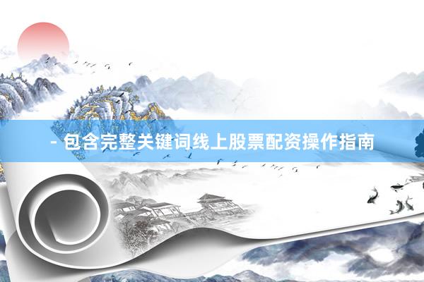 - 包含完整关键词线上股票配资操作指南