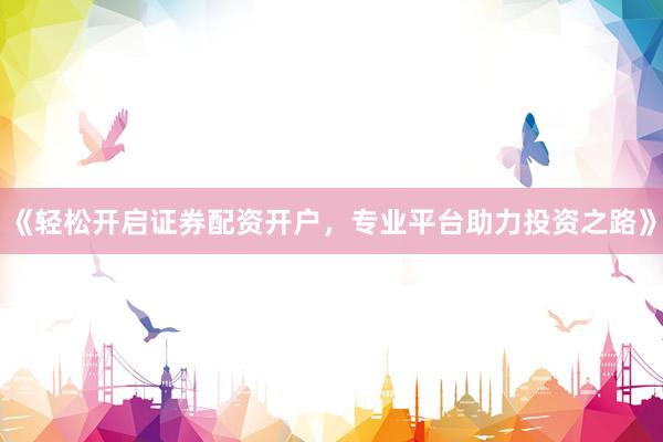 《轻松开启证券配资开户，专业平台助力投资之路》