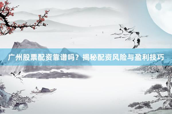 广州股票配资靠谱吗？揭秘配资风险与盈利技巧
