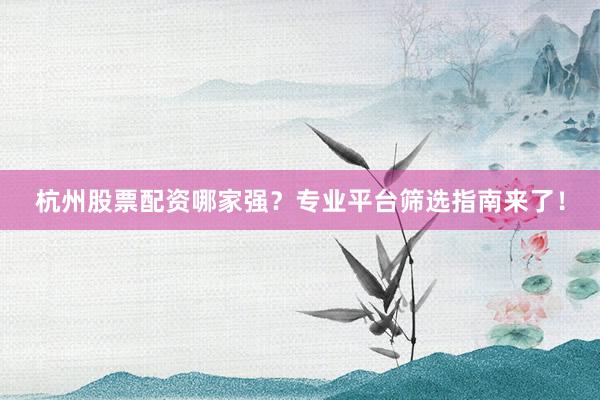 杭州股票配资哪家强？专业平台筛选指南来了！