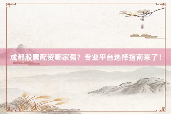 成都股票配资哪家强？专业平台选择指南来了！