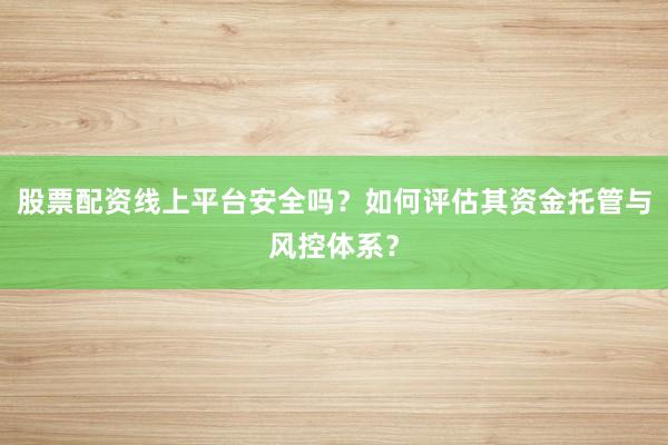 股票配资线上平台安全吗？如何评估其资金托管与风控体系？