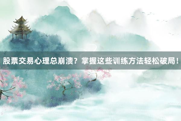 股票交易心理总崩溃？掌握这些训练方法轻松破局！
