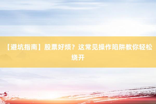 【避坑指南】股票好烦？这常见操作陷阱教你轻松绕开