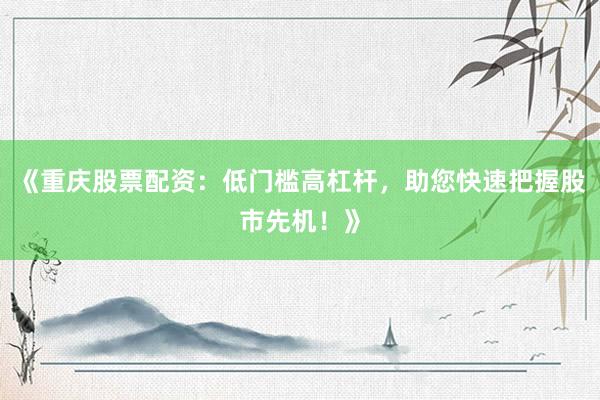 《重庆股票配资：低门槛高杠杆，助您快速把握股市先机！》