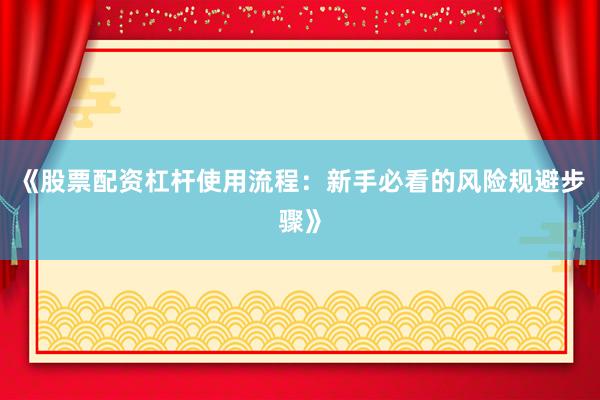 《股票配资杠杆使用流程：新手必看的风险规避步骤》