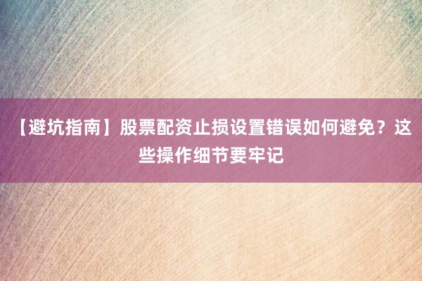 【避坑指南】股票配资止损设置错误如何避免？这些操作细节要牢记