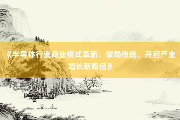 《半导体行业商业模式革新：破局传统，开启产业增长新路径》
