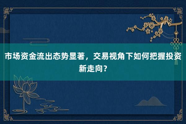 市场资金流出态势显著，交易视角下如何把握投资新走向？