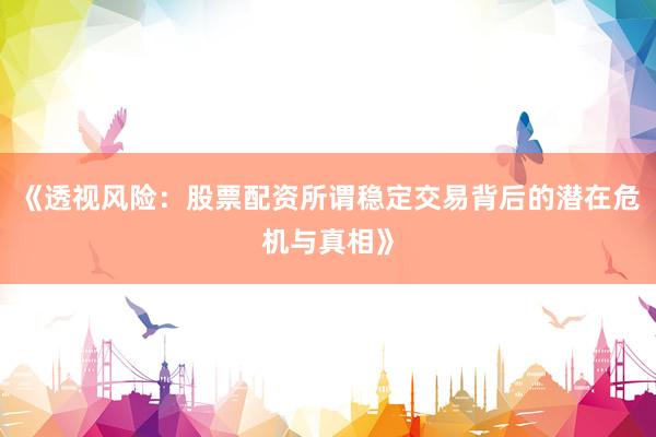 《透视风险：股票配资所谓稳定交易背后的潜在危机与真相》