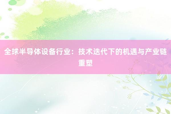 全球半导体设备行业：技术迭代下的机遇与产业链重塑