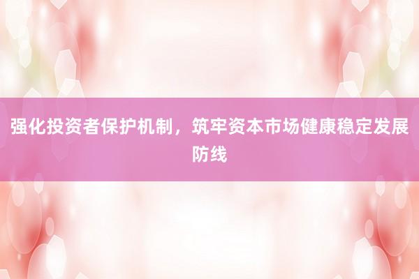 强化投资者保护机制，筑牢资本市场健康稳定发展防线