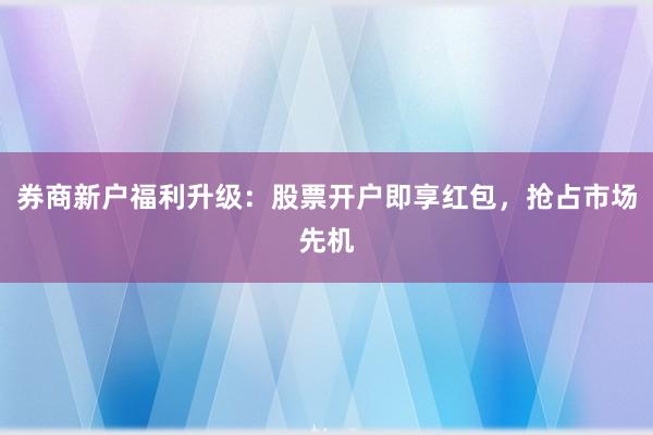 券商新户福利升级：股票开户即享红包，抢占市场先机