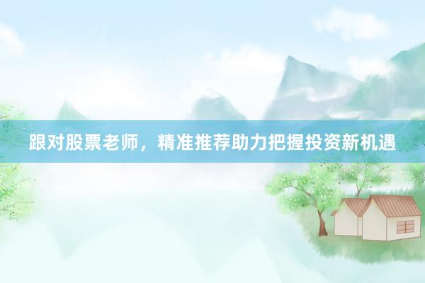 跟对股票老师，精准推荐助力把握投资新机遇