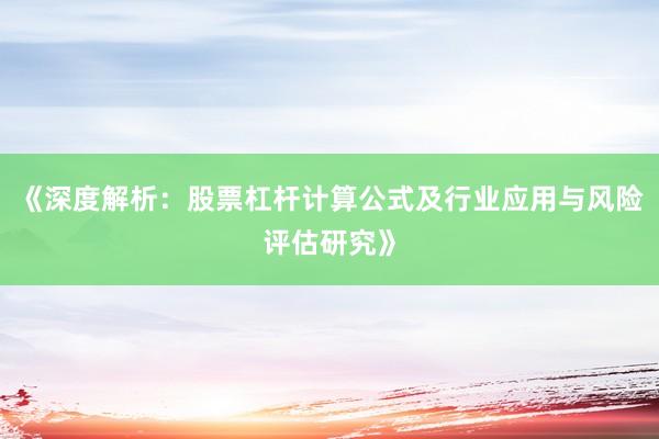 《深度解析：股票杠杆计算公式及行业应用与风险评估研究》