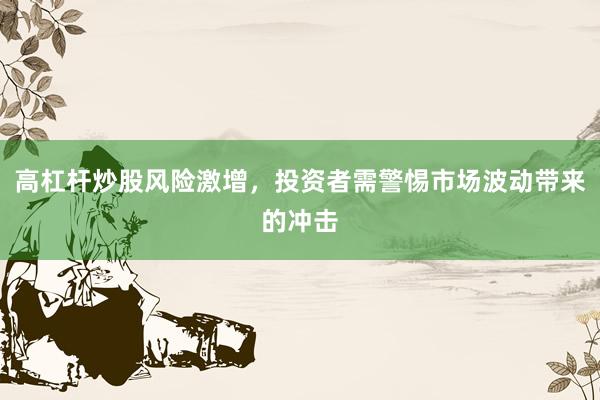 高杠杆炒股风险激增，投资者需警惕市场波动带来的冲击