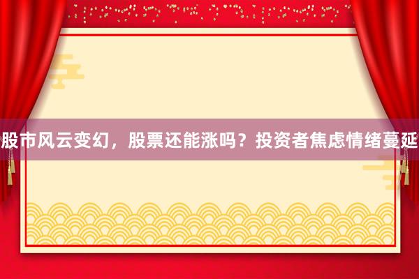 股市风云变幻，股票还能涨吗？投资者焦虑情绪蔓延
