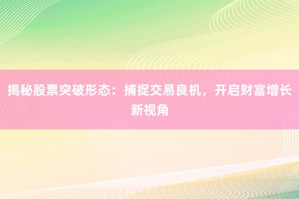 揭秘股票突破形态：捕捉交易良机，开启财富增长新视角
