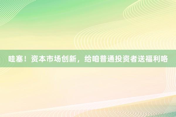 哇塞！资本市场创新，给咱普通投资者送福利咯