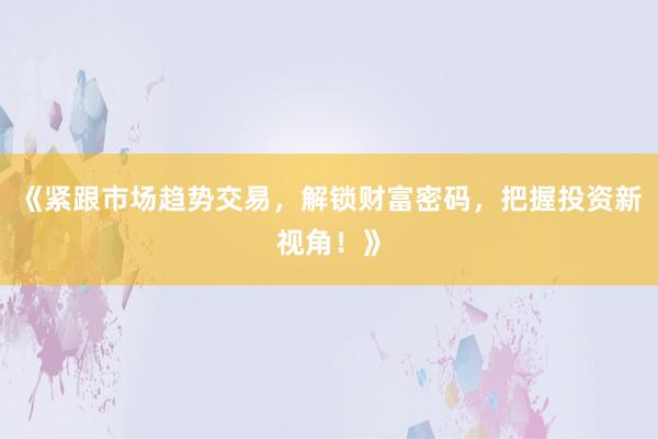 《紧跟市场趋势交易，解锁财富密码，把握投资新视角！》