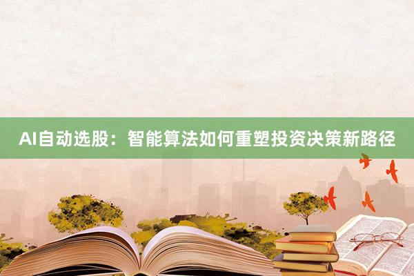 AI自动选股：智能算法如何重塑投资决策新路径