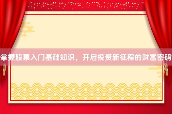 掌握股票入门基础知识，开启投资新征程的财富密码
