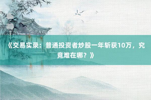 《交易实录：普通投资者炒股一年斩获10万，究竟难在哪？》