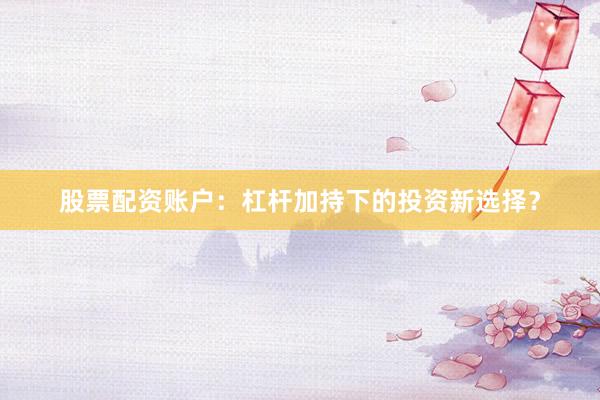 股票配资账户：杠杆加持下的投资新选择？
