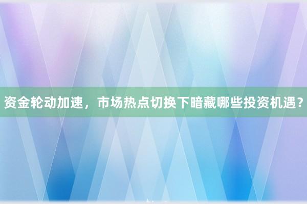 资金轮动加速，市场热点切换下暗藏哪些投资机遇？