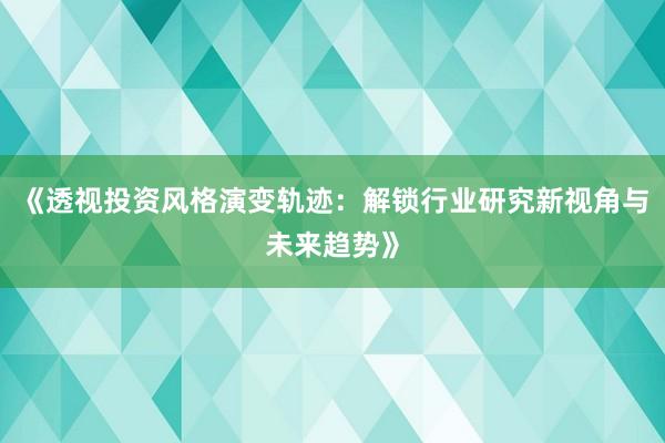《透视投资风格演变轨迹：解锁行业研究新视角与未来趋势》