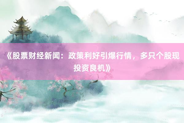 《股票财经新闻：政策利好引爆行情，多只个股现投资良机》