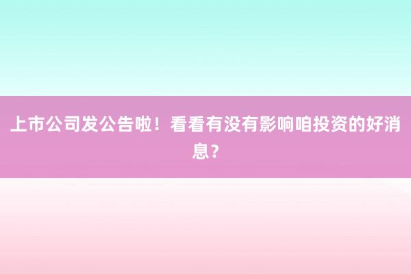 上市公司发公告啦！看看有没有影响咱投资的好消息？