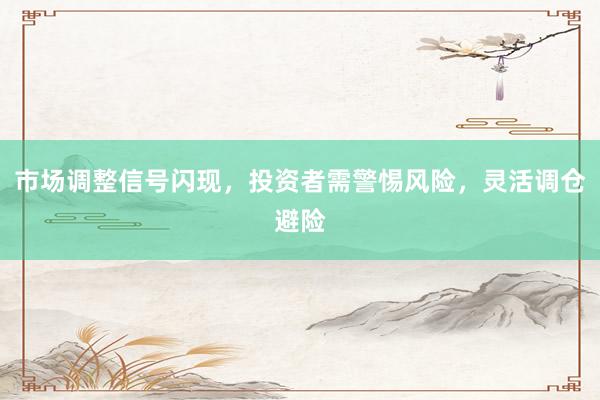 市场调整信号闪现，投资者需警惕风险，灵活调仓避险