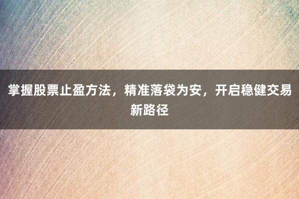 掌握股票止盈方法，精准落袋为安，开启稳健交易新路径