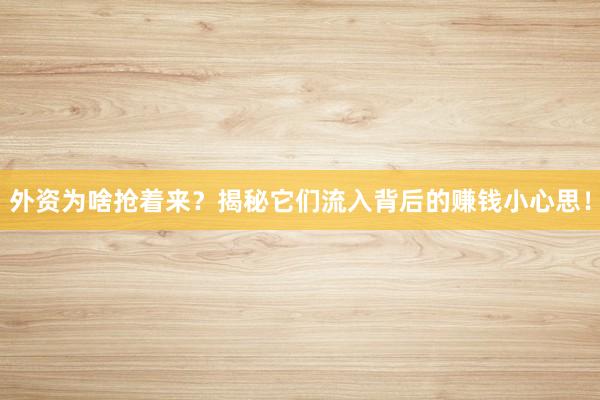 外资为啥抢着来？揭秘它们流入背后的赚钱小心思！