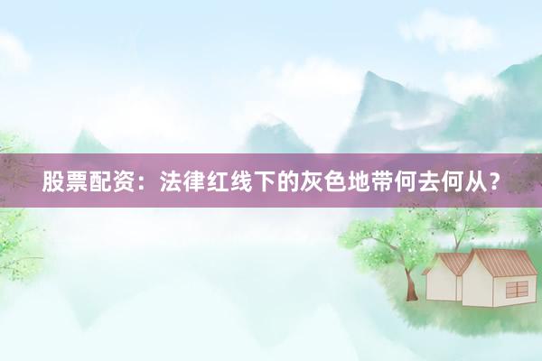 股票配资：法律红线下的灰色地带何去何从？