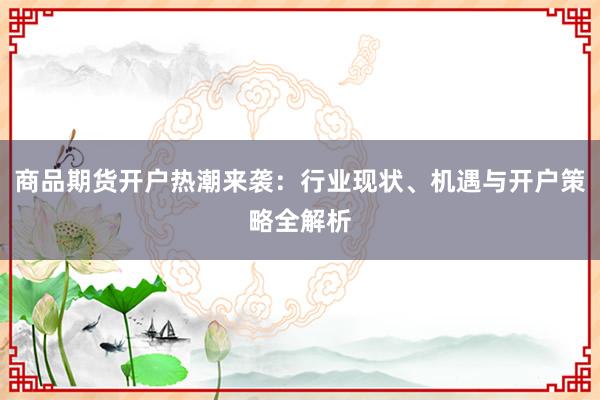 商品期货开户热潮来袭：行业现状、机遇与开户策略全解析