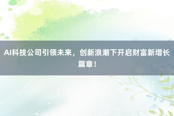 AI科技公司引领未来，创新浪潮下开启财富新增长篇章！