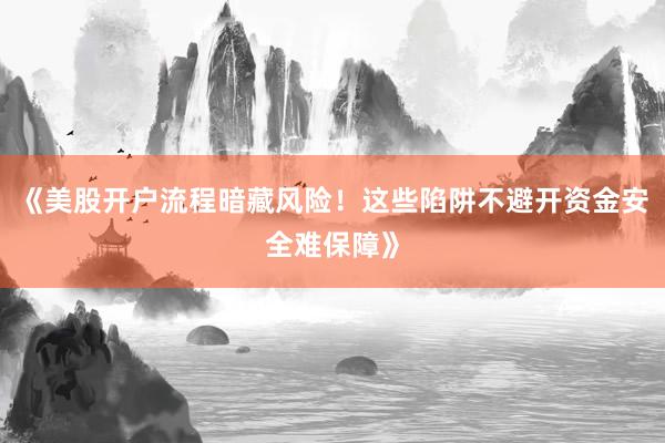 《美股开户流程暗藏风险！这些陷阱不避开资金安全难保障》