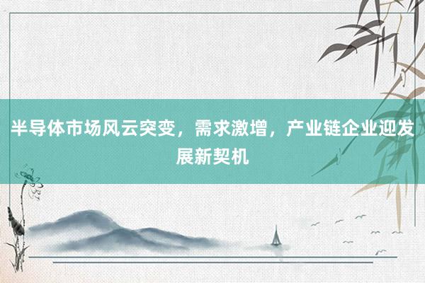 半导体市场风云突变，需求激增，产业链企业迎发展新契机