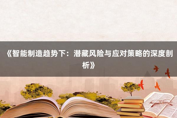《智能制造趋势下：潜藏风险与应对策略的深度剖析》