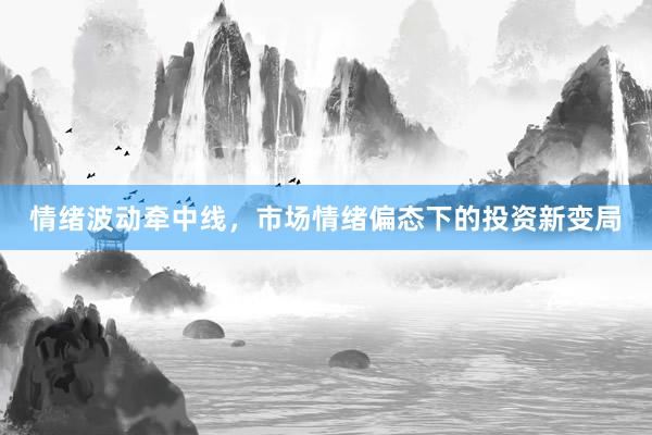 情绪波动牵中线，市场情绪偏态下的投资新变局