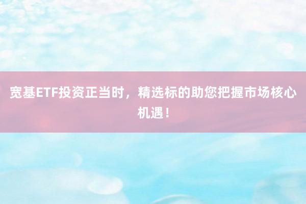 宽基ETF投资正当时，精选标的助您把握市场核心机遇！