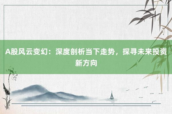 A股风云变幻：深度剖析当下走势，探寻未来投资新方向