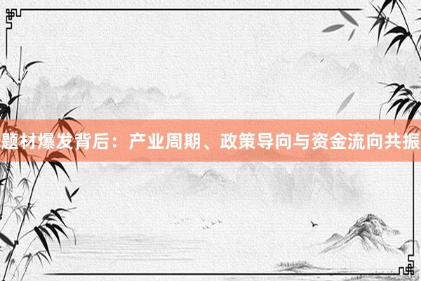 题材爆发背后：产业周期、政策导向与资金流向共振