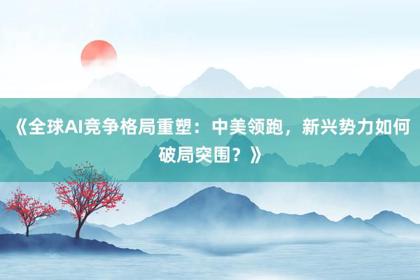 《全球AI竞争格局重塑：中美领跑，新兴势力如何破局突围？》
