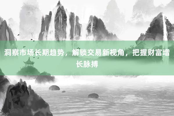 洞察市场长期趋势，解锁交易新视角，把握财富增长脉搏