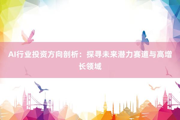 AI行业投资方向剖析：探寻未来潜力赛道与高增长领域