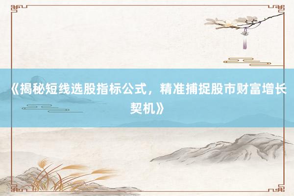 《揭秘短线选股指标公式，精准捕捉股市财富增长契机》
