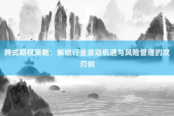 跨式期权策略：解锁行业波动机遇与风险管理的双刃剑